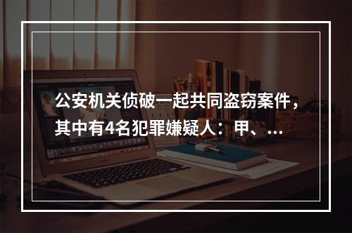 公安机关侦破一起共同盗窃案件，其中有4名犯罪嫌疑人：甲、乙、