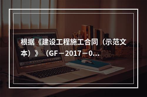 根据《建设工程施工合同（示范文本）》（GF－2017－020