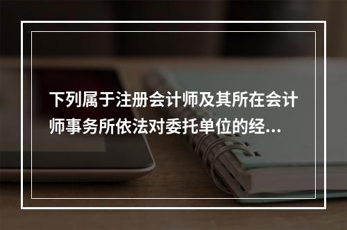 下列属于注册会计师及其所在会计师事务所依法对委托单位的经济活