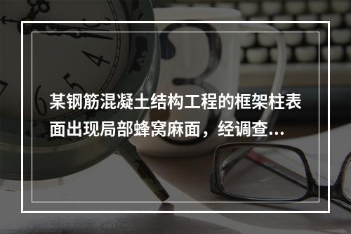 某钢筋混凝土结构工程的框架柱表面出现局部蜂窝麻面，经调查分析