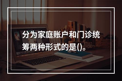 分为家庭账户和门诊统筹两种形式的是()。