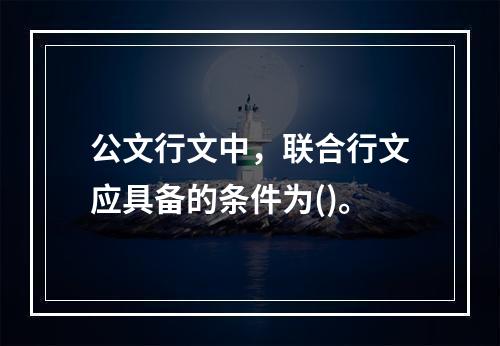 公文行文中，联合行文应具备的条件为()。