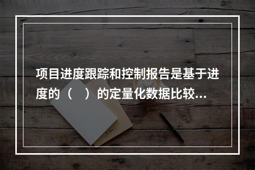 项目进度跟踪和控制报告是基于进度的（　）的定量化数据比较的成