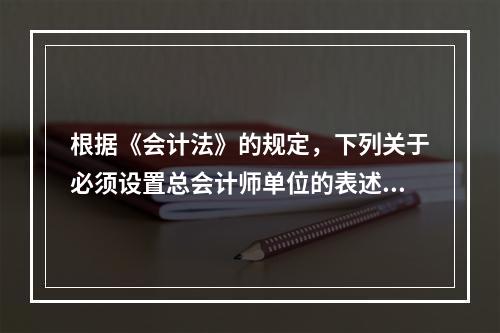 根据《会计法》的规定，下列关于必须设置总会计师单位的表述中，