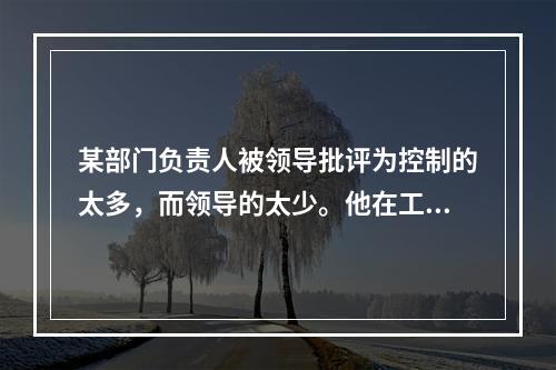 某部门负责人被领导批评为控制的太多，而领导的太少。他在工作中