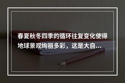 春夏秋冬四季的循环往复变化使得地球景观绚丽多彩，这是大自然赋