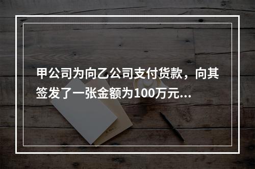 甲公司为向乙公司支付货款，向其签发了一张金额为100万元的转