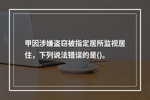 甲因涉嫌盗窃被指定居所监视居住，下列说法错误的是()。