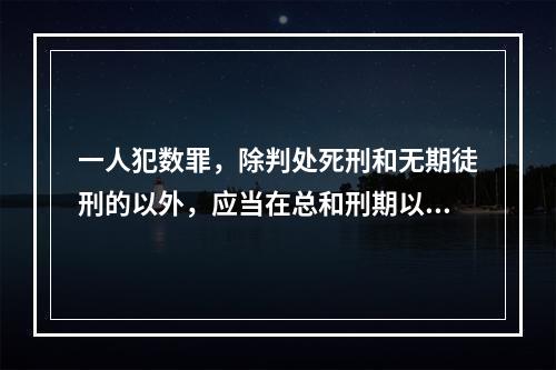 一人犯数罪，除判处死刑和无期徒刑的以外，应当在总和刑期以下、