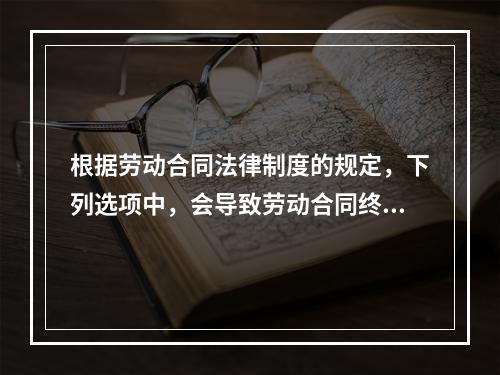 根据劳动合同法律制度的规定，下列选项中，会导致劳动合同终止的