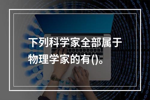 下列科学家全部属于物理学家的有()。