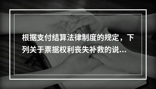 根据支付结算法律制度的规定，下列关于票据权利丧失补救的说法中