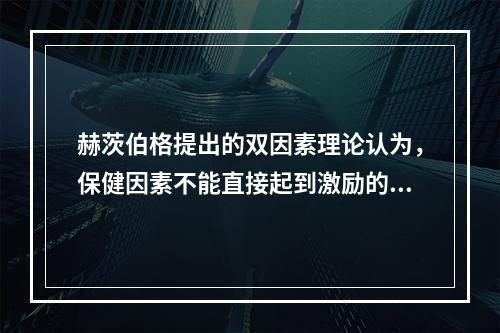 赫茨伯格提出的双因素理论认为，保健因素不能直接起到激励的作用