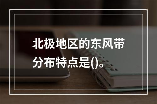 北极地区的东风带分布特点是()。