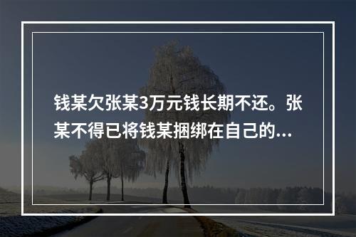 钱某欠张某3万元钱长期不还。张某不得已将钱某捆绑在自己的空房