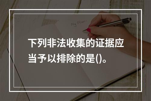 下列非法收集的证据应当予以排除的是()。