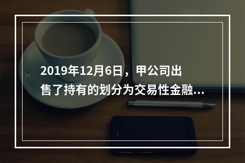 2019年12月6日，甲公司出售了持有的划分为交易性金融资产