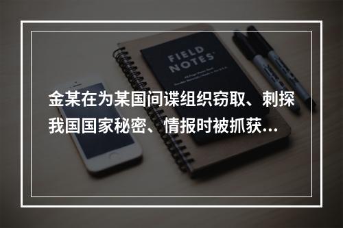 金某在为某国间谍组织窃取、刺探我国国家秘密、情报时被抓获，侦