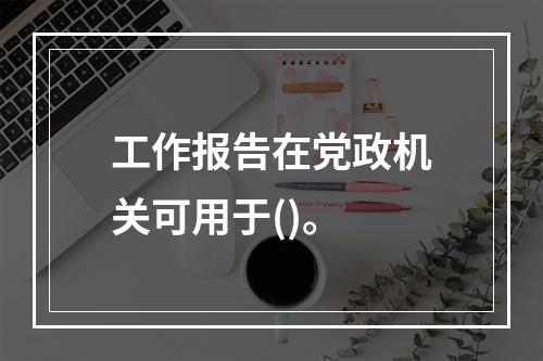 工作报告在党政机关可用于()。