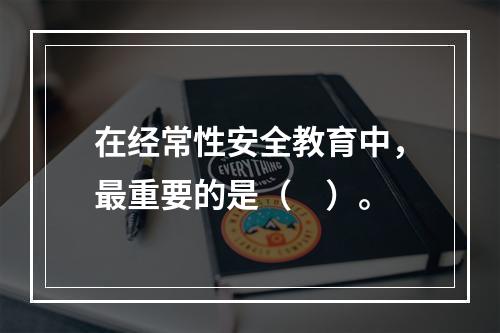 在经常性安全教育中，最重要的是（　）。