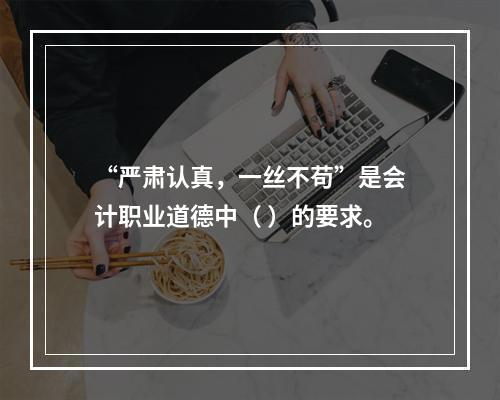 “严肃认真，一丝不苟”是会计职业道德中（ ）的要求。