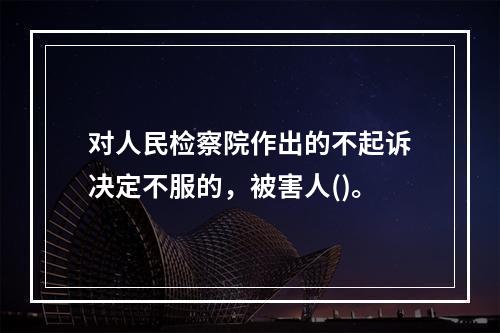 对人民检察院作出的不起诉决定不服的，被害人()。