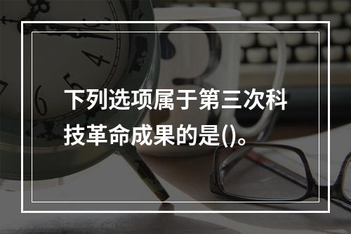 下列选项属于第三次科技革命成果的是()。