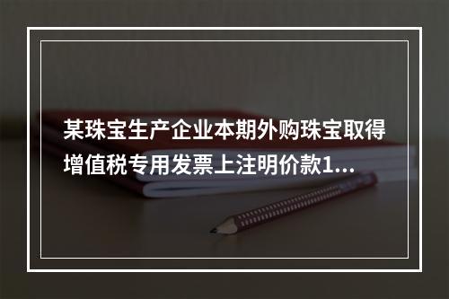 某珠宝生产企业本期外购珠宝取得增值税专用发票上注明价款100