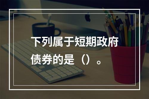 下列属于短期政府债券的是（）。