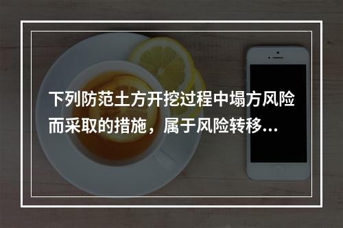 下列防范土方开挖过程中塌方风险而采取的措施，属于风险转移对策