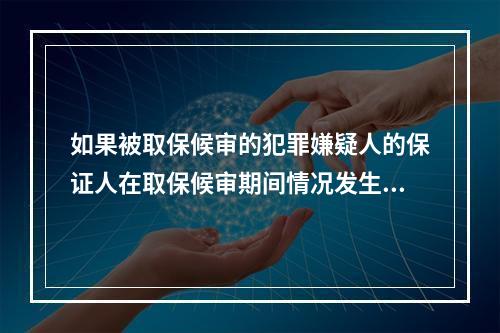 如果被取保候审的犯罪嫌疑人的保证人在取保候审期间情况发生变化