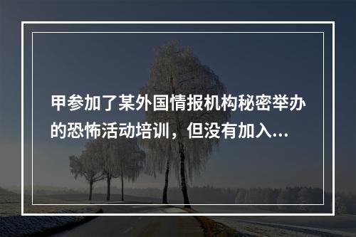 甲参加了某外国情报机构秘密举办的恐怖活动培训，但没有加入该组