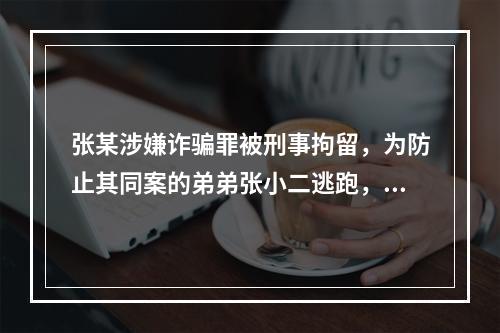 张某涉嫌诈骗罪被刑事拘留，为防止其同案的弟弟张小二逃跑，办案