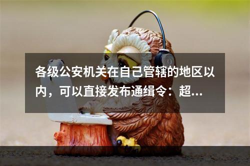 各级公安机关在自己管辖的地区以内，可以直接发布通缉令：超出自