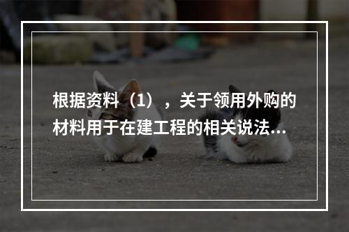 根据资料（1），关于领用外购的材料用于在建工程的相关说法中，