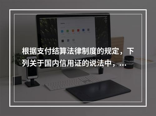 根据支付结算法律制度的规定，下列关于国内信用证的说法中，正确