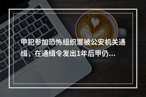 甲犯参加恐怖组织罪被公安机关通缉，在通缉令发出1年后甲仍未到