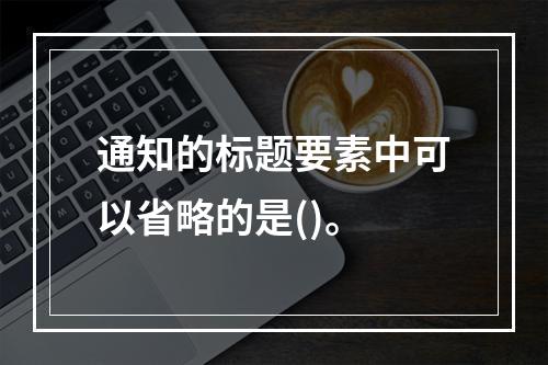 通知的标题要素中可以省略的是()。