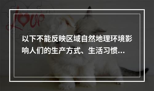 以下不能反映区域自然地理环境影响人们的生产方式、生活习惯、文