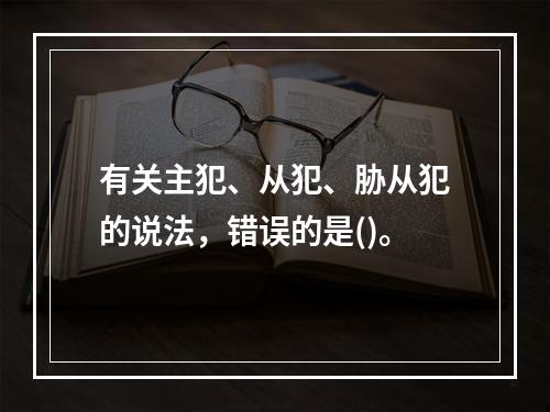 有关主犯、从犯、胁从犯的说法，错误的是()。