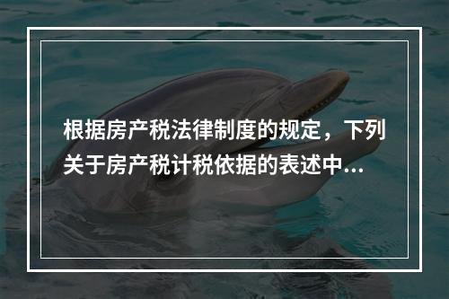 根据房产税法律制度的规定，下列关于房产税计税依据的表述中，正