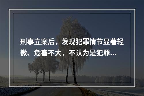 刑事立案后，发现犯罪情节显著轻微、危害不大，不认为是犯罪的，