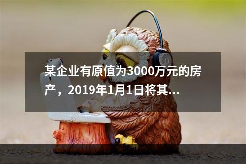 某企业有原值为3000万元的房产，2019年1月1日将其中的