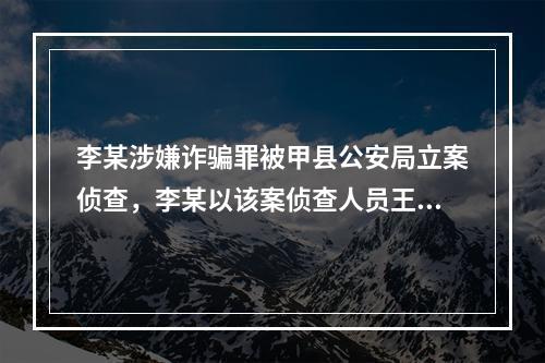 李某涉嫌诈骗罪被甲县公安局立案侦查，李某以该案侦查人员王某与