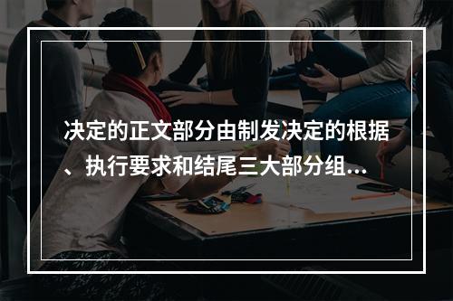 决定的正文部分由制发决定的根据、执行要求和结尾三大部分组成。