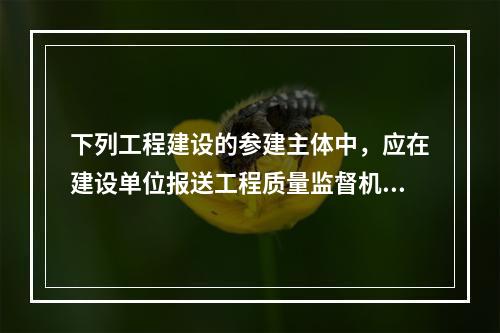 下列工程建设的参建主体中，应在建设单位报送工程质量监督机构的