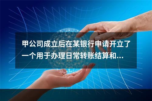 甲公司成立后在某银行申请开立了一个用于办理日常转账结算和现金