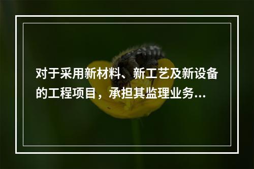 对于采用新材料、新工艺及新设备的工程项目，承担其监理业务的项