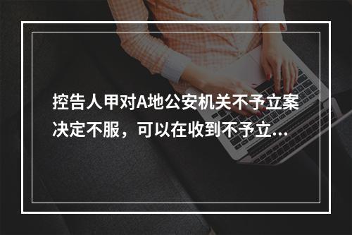 控告人甲对A地公安机关不予立案决定不服，可以在收到不予立案通