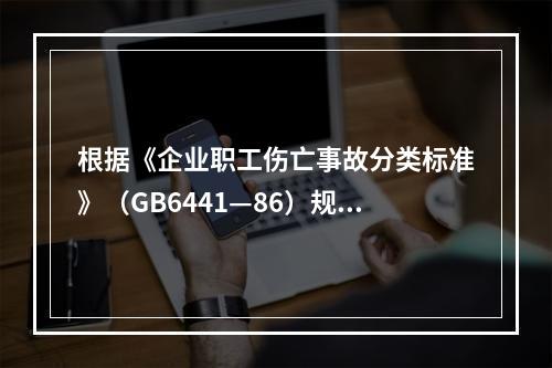 根据《企业职工伤亡事故分类标准》（GB6441—86）规定，